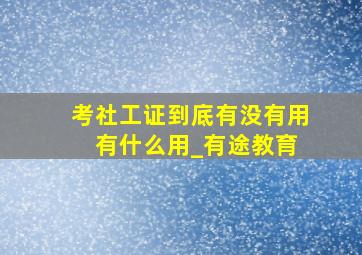 考社工证到底有没有用 有什么用_有途教育